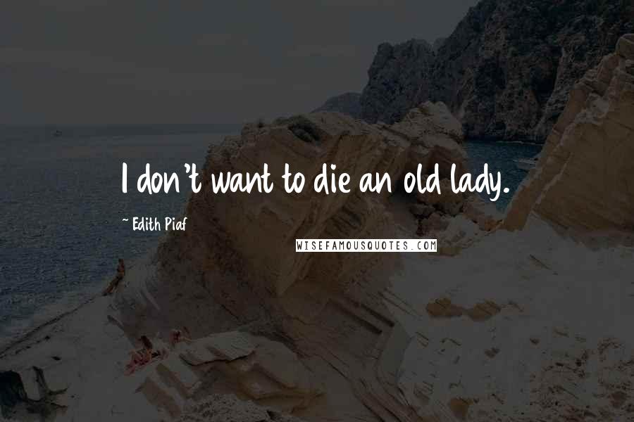 Edith Piaf Quotes: I don't want to die an old lady.