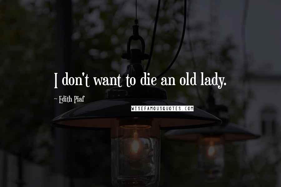 Edith Piaf Quotes: I don't want to die an old lady.