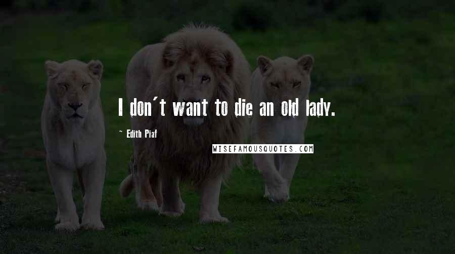 Edith Piaf Quotes: I don't want to die an old lady.