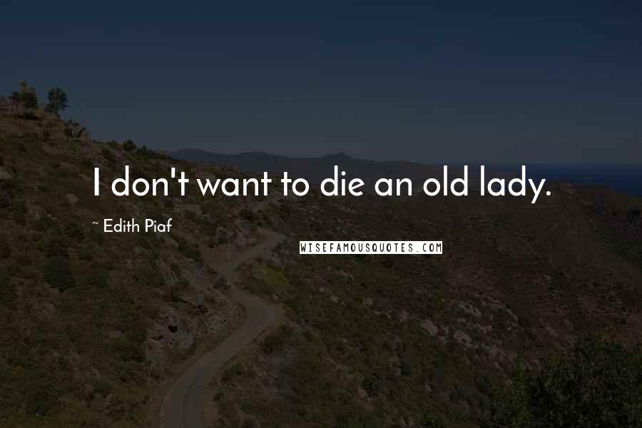 Edith Piaf Quotes: I don't want to die an old lady.