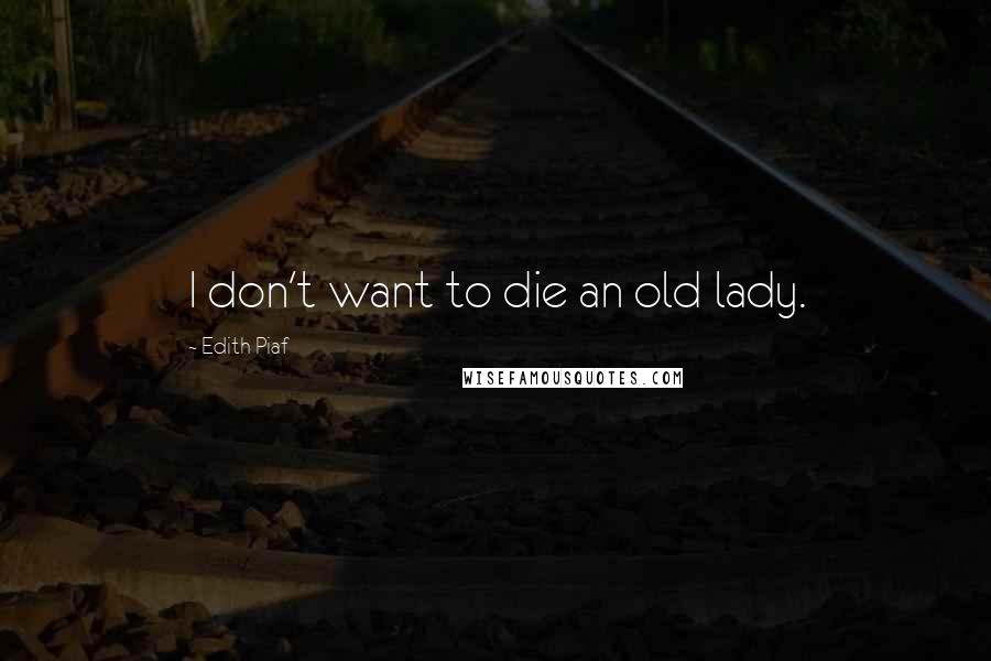 Edith Piaf Quotes: I don't want to die an old lady.