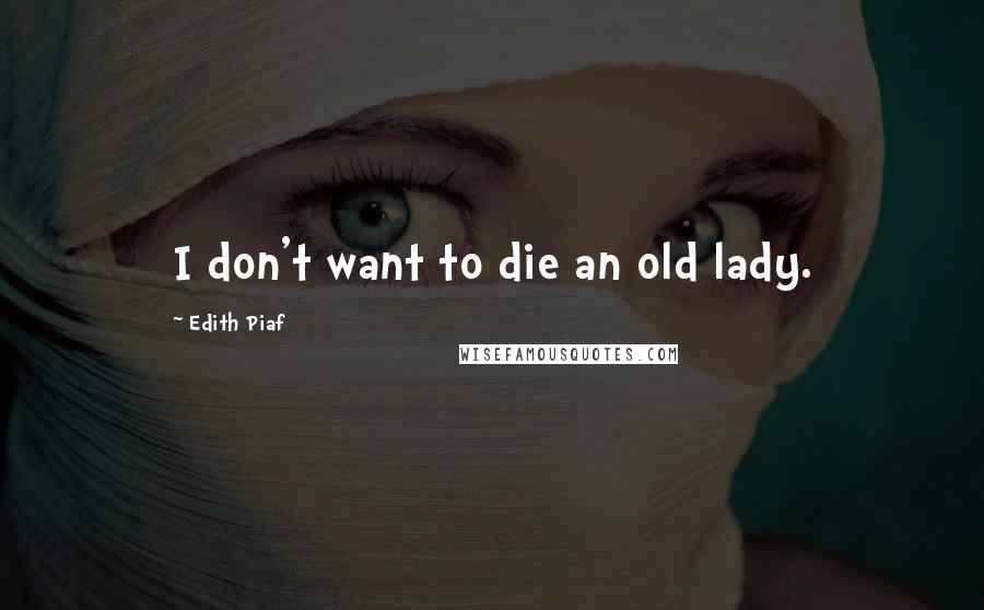 Edith Piaf Quotes: I don't want to die an old lady.