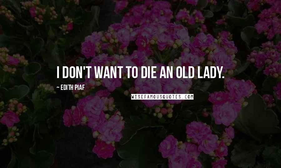 Edith Piaf Quotes: I don't want to die an old lady.