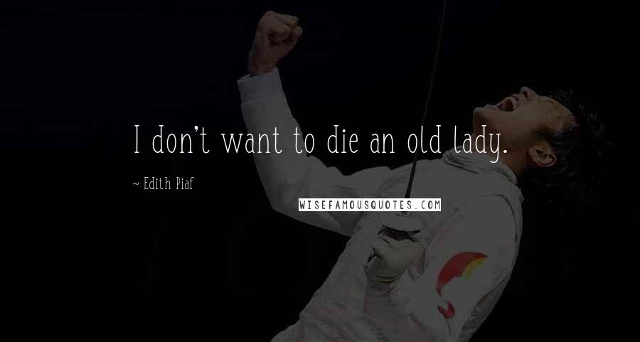 Edith Piaf Quotes: I don't want to die an old lady.