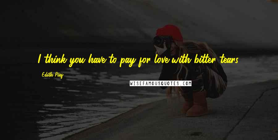 Edith Piaf Quotes: I think you have to pay for love with bitter tears.