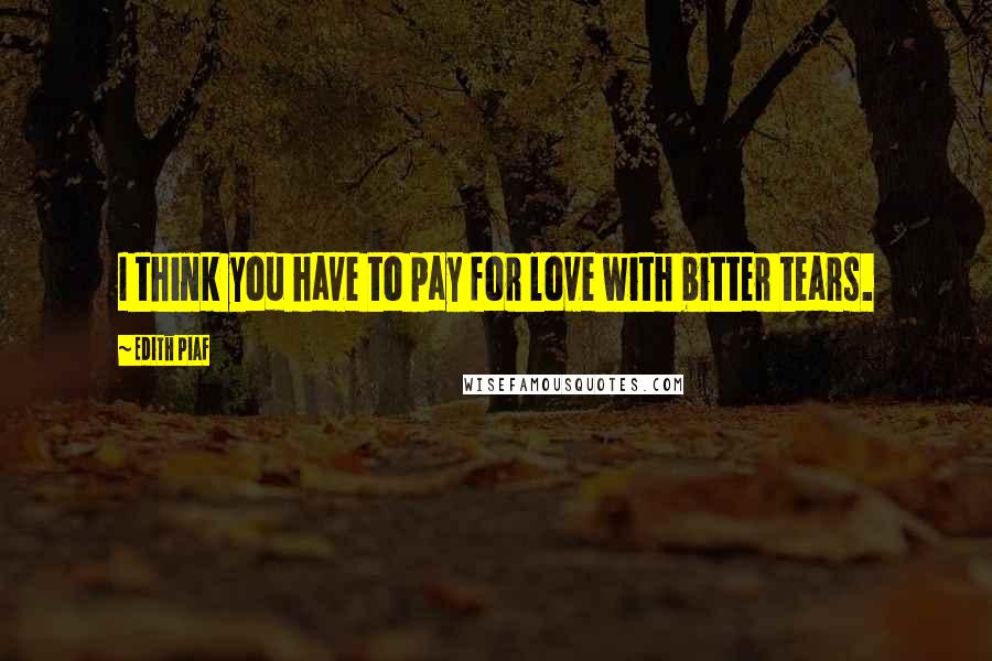 Edith Piaf Quotes: I think you have to pay for love with bitter tears.