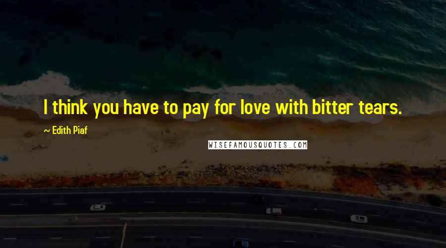 Edith Piaf Quotes: I think you have to pay for love with bitter tears.