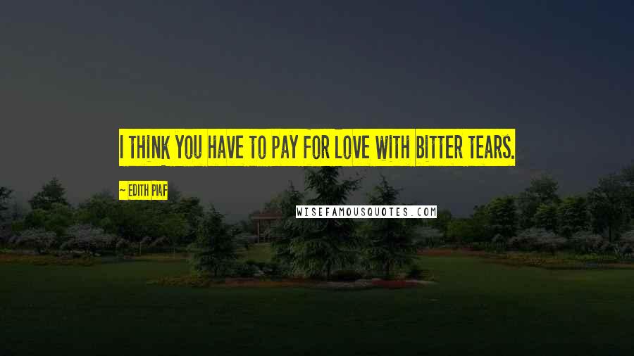Edith Piaf Quotes: I think you have to pay for love with bitter tears.