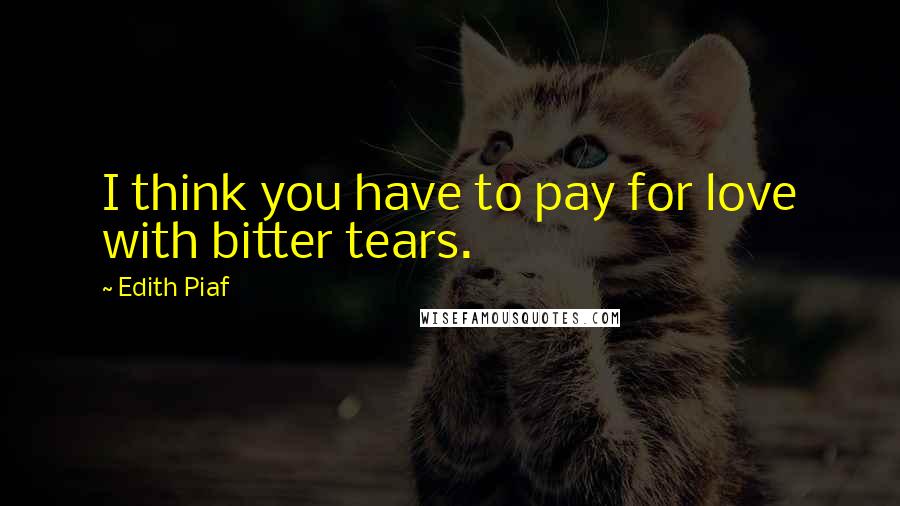 Edith Piaf Quotes: I think you have to pay for love with bitter tears.