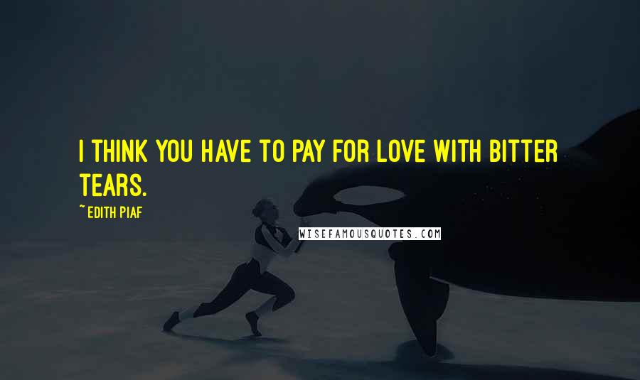 Edith Piaf Quotes: I think you have to pay for love with bitter tears.