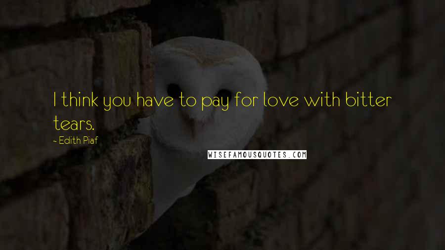 Edith Piaf Quotes: I think you have to pay for love with bitter tears.