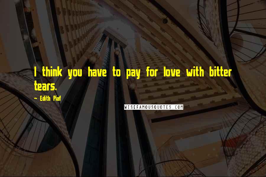Edith Piaf Quotes: I think you have to pay for love with bitter tears.
