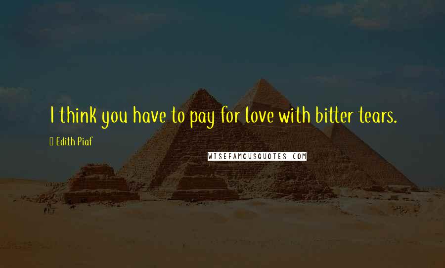 Edith Piaf Quotes: I think you have to pay for love with bitter tears.