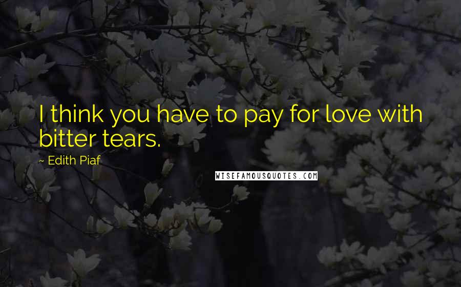 Edith Piaf Quotes: I think you have to pay for love with bitter tears.