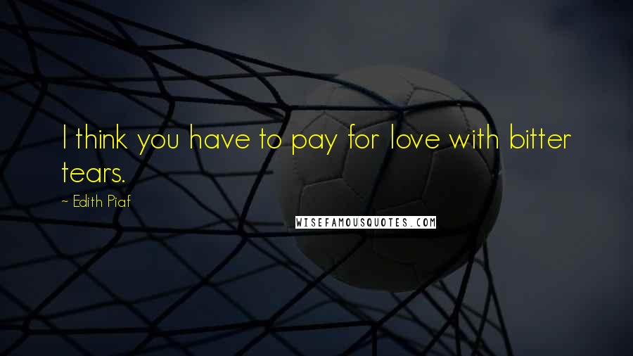 Edith Piaf Quotes: I think you have to pay for love with bitter tears.