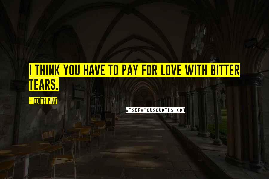 Edith Piaf Quotes: I think you have to pay for love with bitter tears.