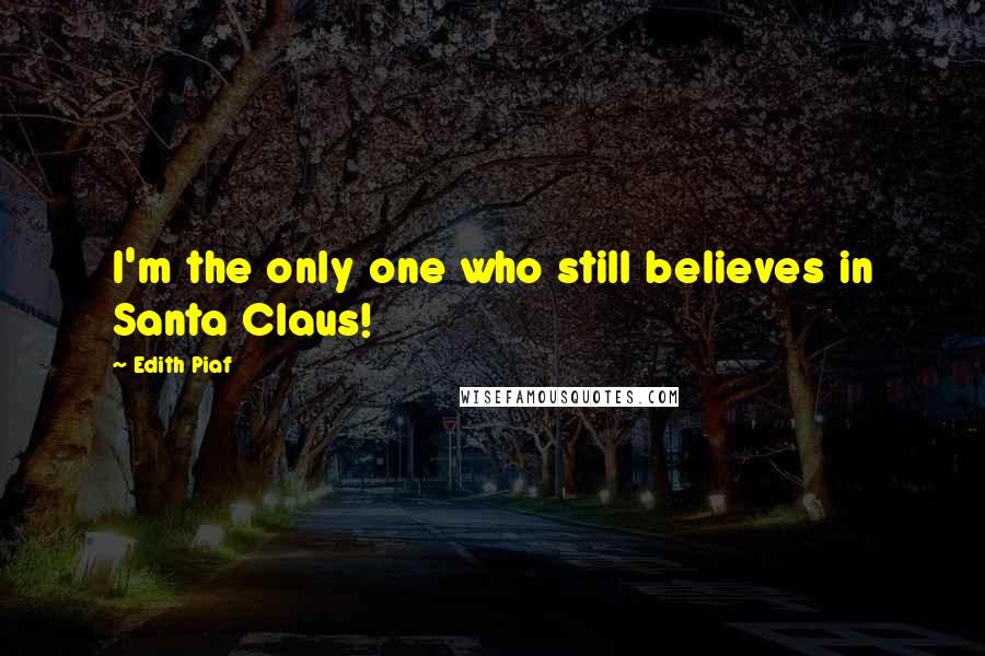 Edith Piaf Quotes: I'm the only one who still believes in Santa Claus!