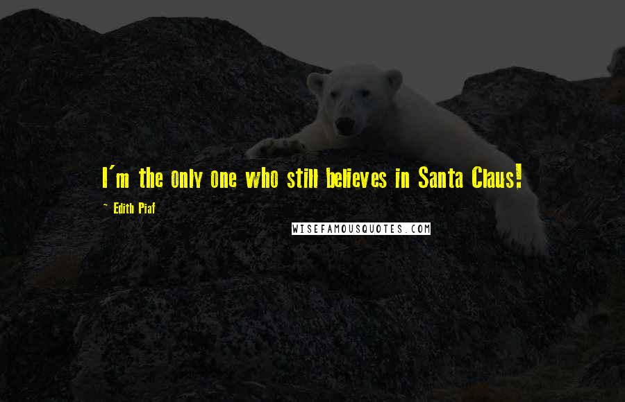 Edith Piaf Quotes: I'm the only one who still believes in Santa Claus!