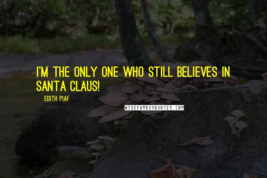 Edith Piaf Quotes: I'm the only one who still believes in Santa Claus!