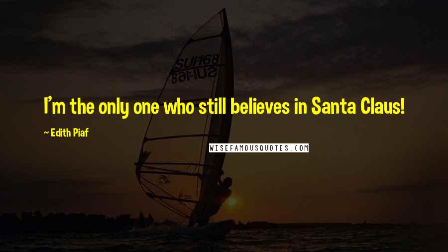 Edith Piaf Quotes: I'm the only one who still believes in Santa Claus!