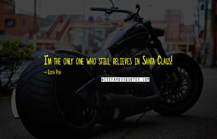 Edith Piaf Quotes: I'm the only one who still believes in Santa Claus!