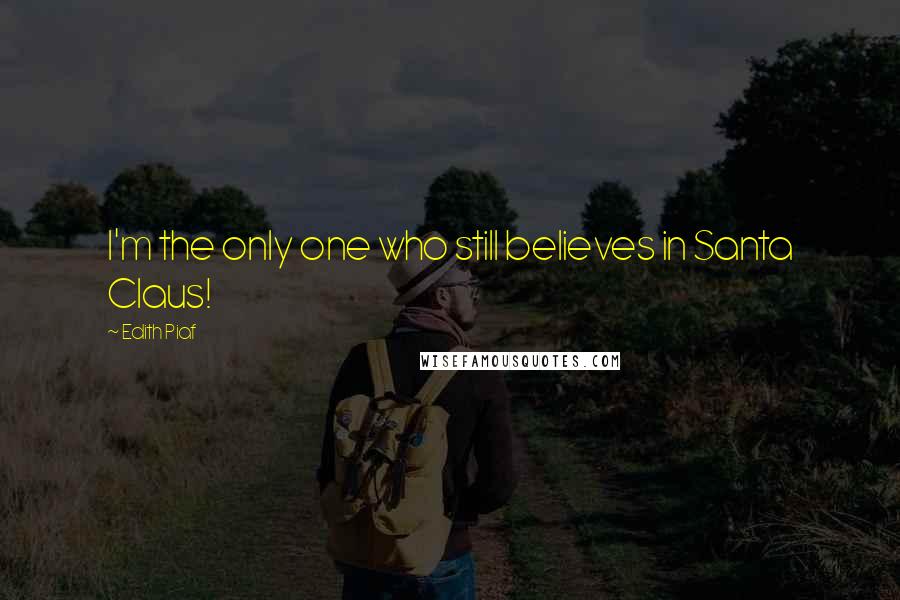 Edith Piaf Quotes: I'm the only one who still believes in Santa Claus!