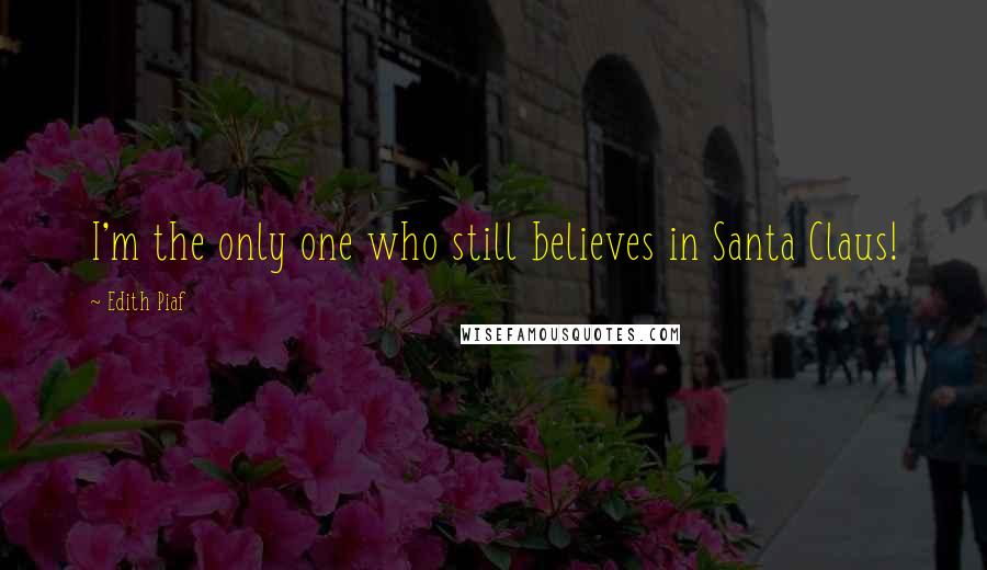 Edith Piaf Quotes: I'm the only one who still believes in Santa Claus!