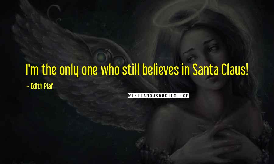 Edith Piaf Quotes: I'm the only one who still believes in Santa Claus!