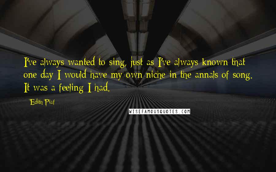 Edith Piaf Quotes: I've always wanted to sing, just as I've always known that one day I would have my own niche in the annals of song. It was a feeling I had.