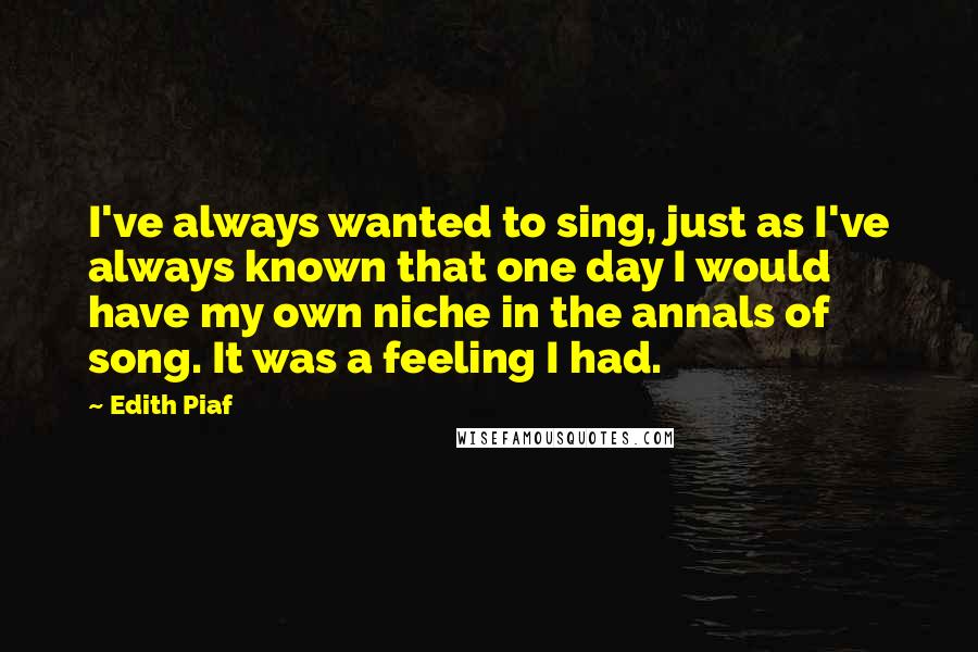 Edith Piaf Quotes: I've always wanted to sing, just as I've always known that one day I would have my own niche in the annals of song. It was a feeling I had.