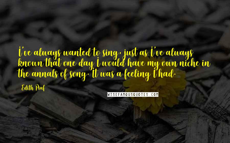 Edith Piaf Quotes: I've always wanted to sing, just as I've always known that one day I would have my own niche in the annals of song. It was a feeling I had.