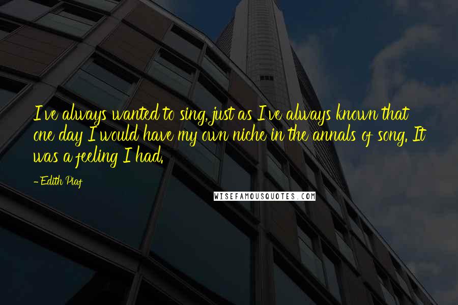 Edith Piaf Quotes: I've always wanted to sing, just as I've always known that one day I would have my own niche in the annals of song. It was a feeling I had.