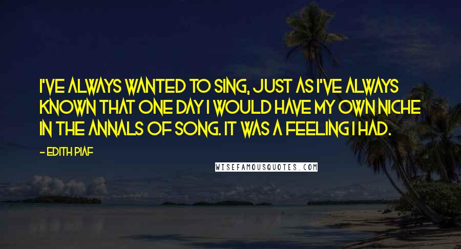 Edith Piaf Quotes: I've always wanted to sing, just as I've always known that one day I would have my own niche in the annals of song. It was a feeling I had.