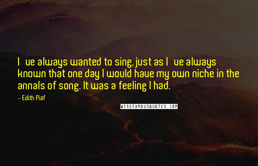 Edith Piaf Quotes: I've always wanted to sing, just as I've always known that one day I would have my own niche in the annals of song. It was a feeling I had.