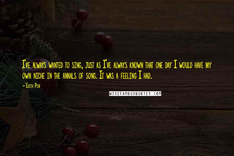 Edith Piaf Quotes: I've always wanted to sing, just as I've always known that one day I would have my own niche in the annals of song. It was a feeling I had.