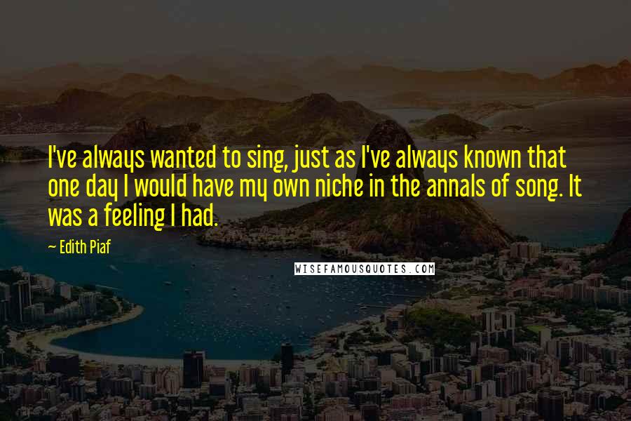 Edith Piaf Quotes: I've always wanted to sing, just as I've always known that one day I would have my own niche in the annals of song. It was a feeling I had.