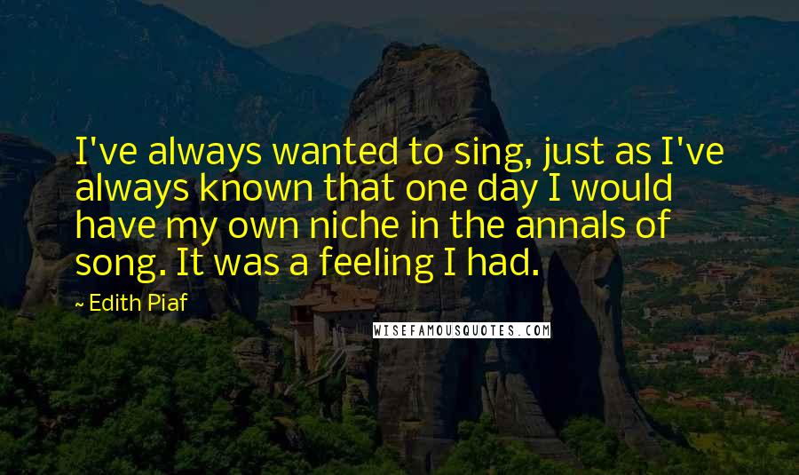 Edith Piaf Quotes: I've always wanted to sing, just as I've always known that one day I would have my own niche in the annals of song. It was a feeling I had.