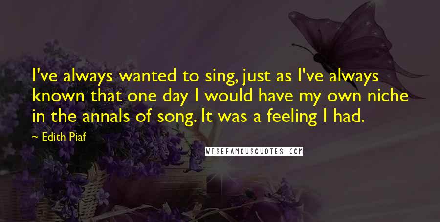 Edith Piaf Quotes: I've always wanted to sing, just as I've always known that one day I would have my own niche in the annals of song. It was a feeling I had.