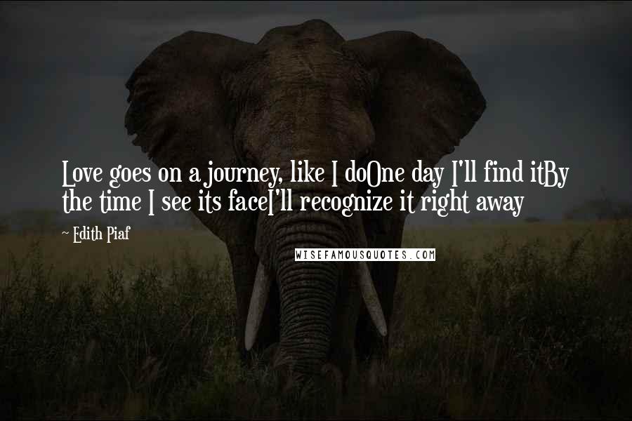 Edith Piaf Quotes: Love goes on a journey, like I doOne day I'll find itBy the time I see its faceI'll recognize it right away