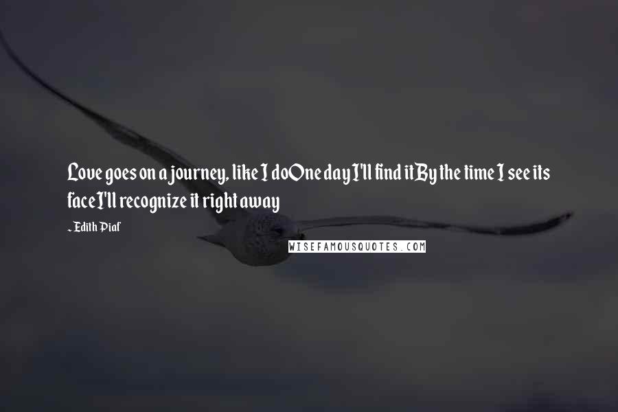 Edith Piaf Quotes: Love goes on a journey, like I doOne day I'll find itBy the time I see its faceI'll recognize it right away