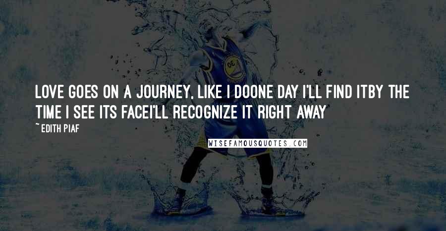 Edith Piaf Quotes: Love goes on a journey, like I doOne day I'll find itBy the time I see its faceI'll recognize it right away