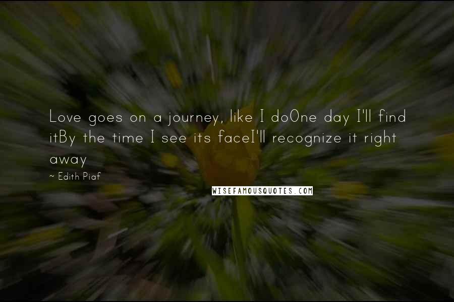Edith Piaf Quotes: Love goes on a journey, like I doOne day I'll find itBy the time I see its faceI'll recognize it right away