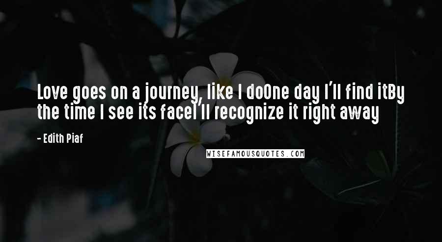 Edith Piaf Quotes: Love goes on a journey, like I doOne day I'll find itBy the time I see its faceI'll recognize it right away