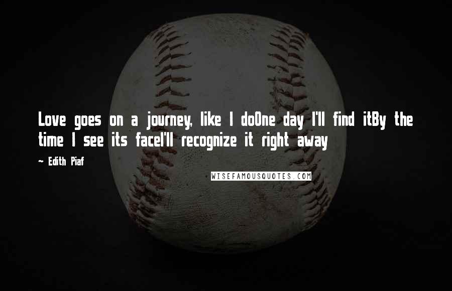 Edith Piaf Quotes: Love goes on a journey, like I doOne day I'll find itBy the time I see its faceI'll recognize it right away