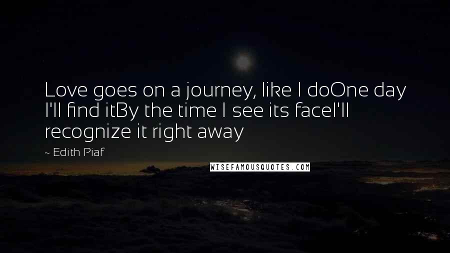 Edith Piaf Quotes: Love goes on a journey, like I doOne day I'll find itBy the time I see its faceI'll recognize it right away