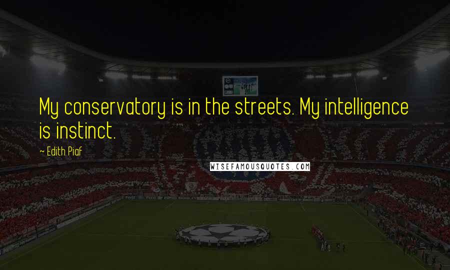 Edith Piaf Quotes: My conservatory is in the streets. My intelligence is instinct.