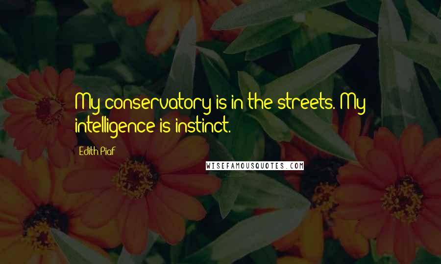 Edith Piaf Quotes: My conservatory is in the streets. My intelligence is instinct.