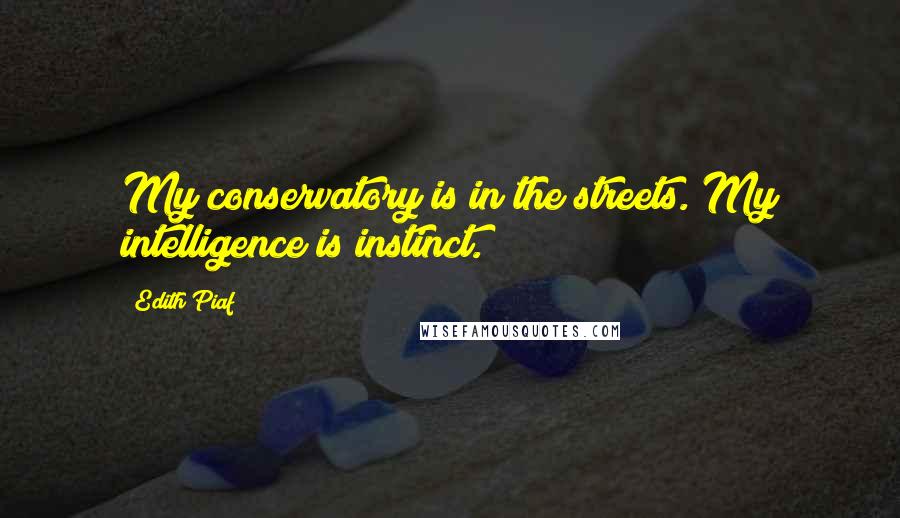 Edith Piaf Quotes: My conservatory is in the streets. My intelligence is instinct.