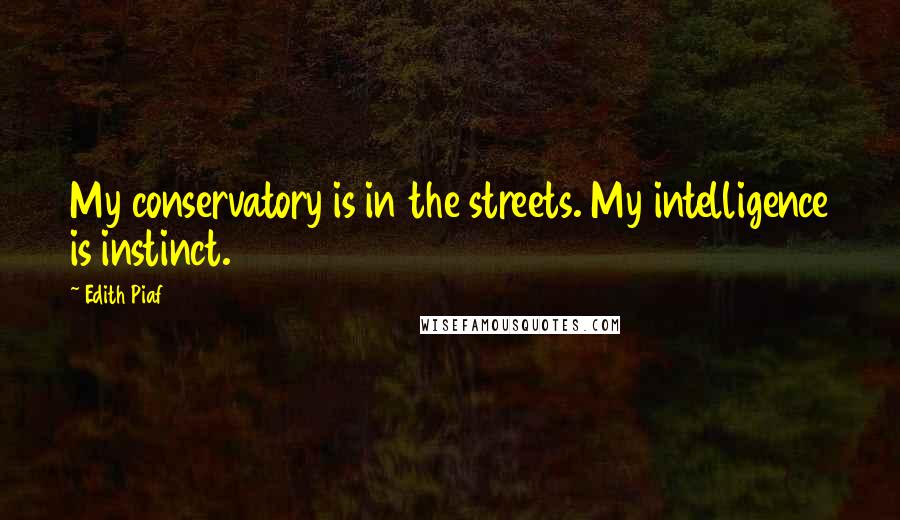 Edith Piaf Quotes: My conservatory is in the streets. My intelligence is instinct.