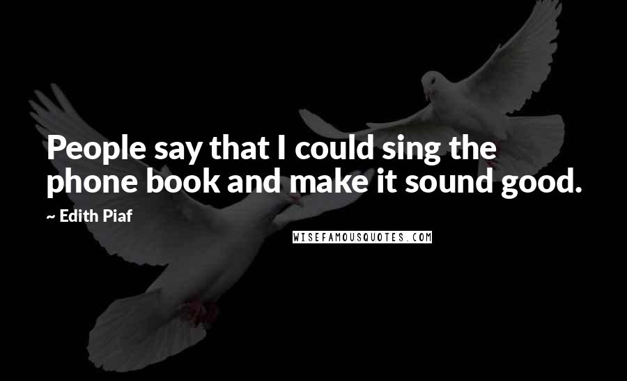 Edith Piaf Quotes: People say that I could sing the phone book and make it sound good.